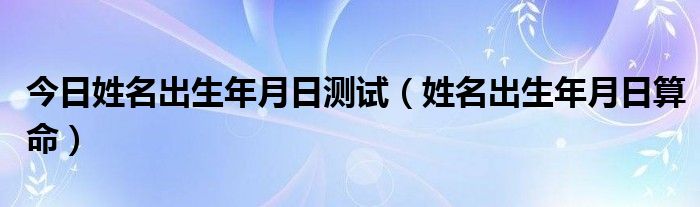 今日姓名出生年月日测试（姓名出生年月日算命）