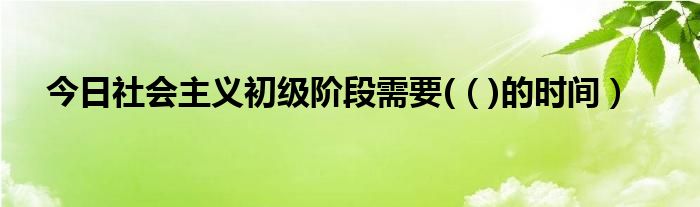 今日社会主义初级阶段需要(（)的时间）