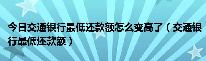 今日交通银行最低还款额怎么变高了（交通银行最低还款额）