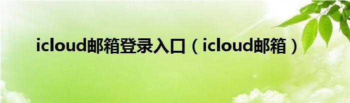 icloud邮箱登录入口（icloud邮箱）