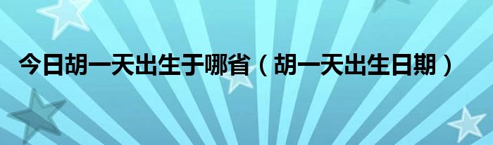 今日胡一天出生于哪省（胡一天出生日期）