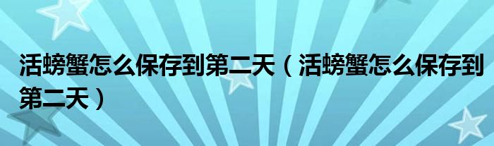 活螃蟹怎么保存到第二天（活螃蟹怎么保存到第二天）