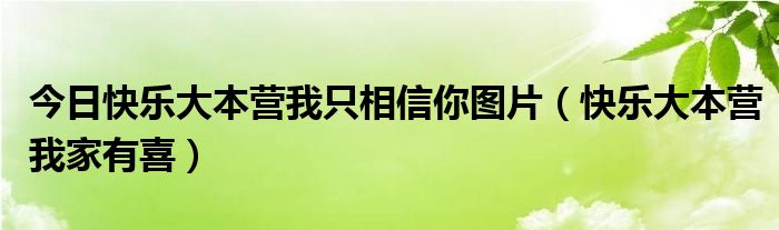 今日快乐大本营我只相信你图片（快乐大本营我家有喜）