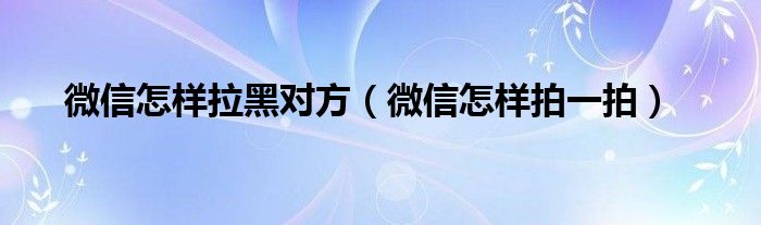 微信怎样拉黑对方（微信怎样拍一拍）