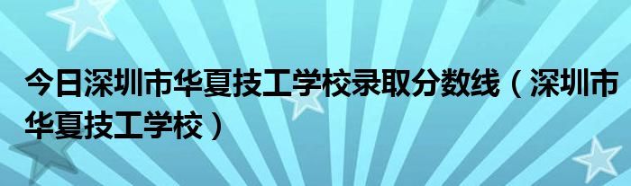 今日深圳市华夏技工学校录取分数线（深圳市华夏技工学校）