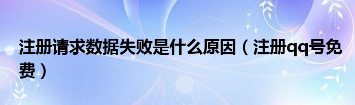 注册请求数据失败是什么原因（注册qq号免费）