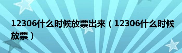 12306什么时候放票出来（12306什么时候放票）