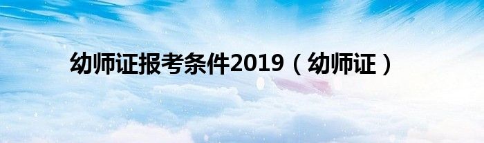 幼师证报考条件2019（幼师证）