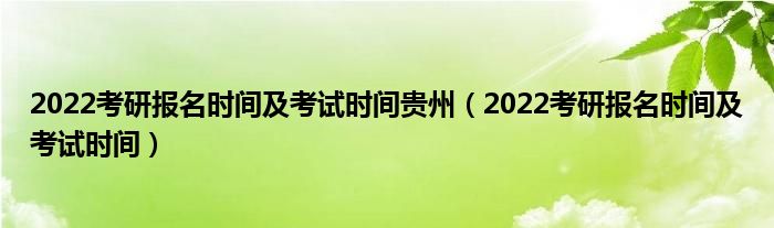 2022考研报名时间及考试时间贵州（2022考研报名时间及考试时间）