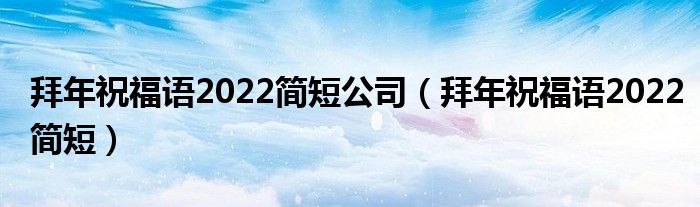 拜年祝福语2022简短公司（拜年祝福语2022简短）