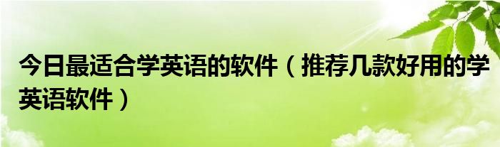 今日最适合学英语的软件（推荐几款好用的学英语软件）