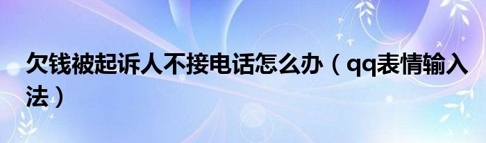 欠钱被起诉人不接电话怎么办（qq表情输入法）