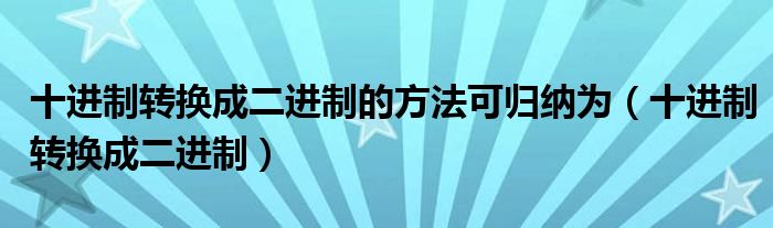 十进制转换成二进制的方法可归纳为（十进制转换成二进制）