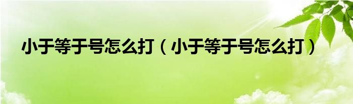 小于等于号怎么打（小于等于号怎么打）