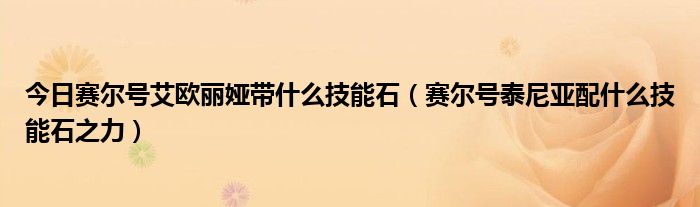 今日赛尔号艾欧丽娅带什么技能石（赛尔号泰尼亚配什么技能石之力）