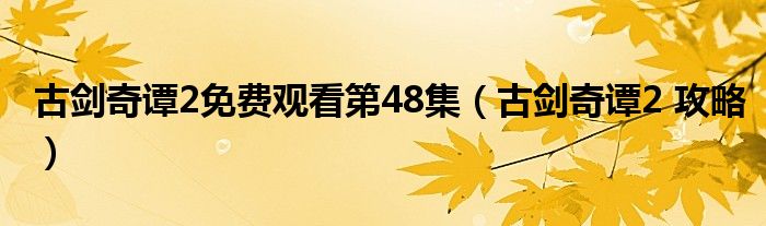 古剑奇谭2免费观看第48集（古剑奇谭2 攻略）