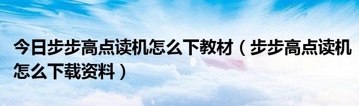 今日步步高点读机怎么下教材（步步高点读机怎么下载资料）