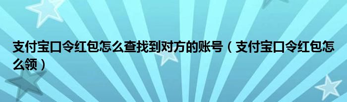 支付宝口令红包怎么查找到对方的账号（支付宝口令红包怎么领）