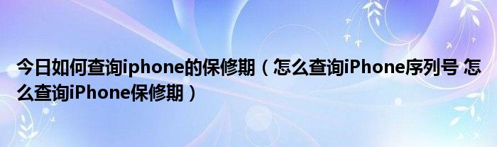 今日如何查询iphone的保修期（怎么查询iPhone序列号 怎么查询iPhone保修期）