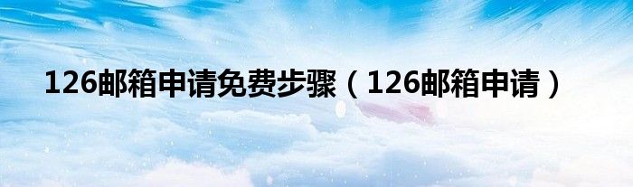 126邮箱申请免费步骤（126邮箱申请）