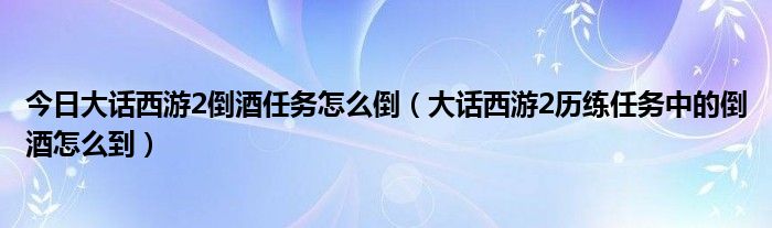 今日大话西游2倒酒任务怎么倒（大话西游2历练任务中的倒酒怎么到）