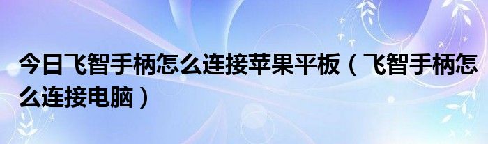 今日飞智手柄怎么连接苹果平板（飞智手柄怎么连接电脑）