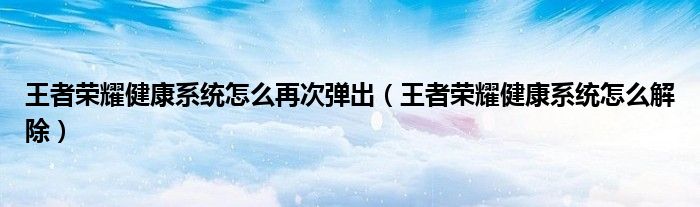 王者荣耀健康系统怎么再次弹出（王者荣耀健康系统怎么解除）