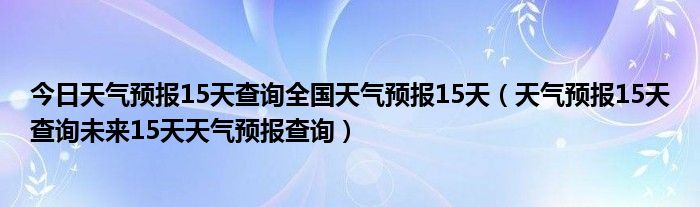 今日天气预报15天查询全国天气预报15天（天气预报15天查询未来15天天气预报查询）