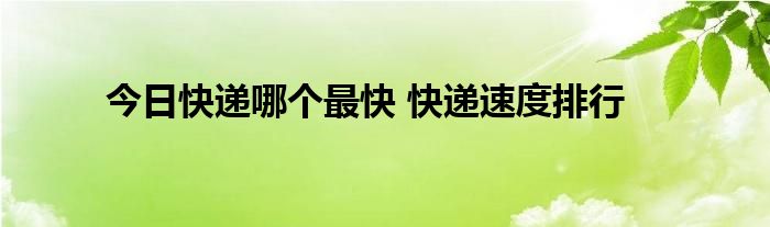 今日快递哪个最快 快递速度排行