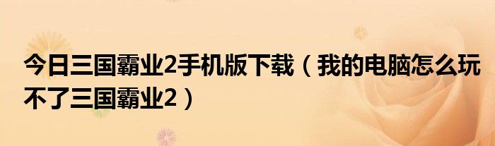 今日三国霸业2手机版下载（我的电脑怎么玩不了三国霸业2）