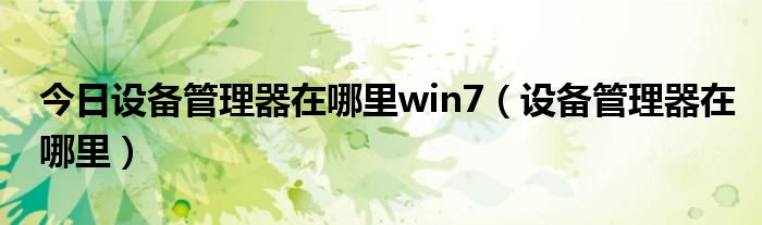 今日设备管理器在哪里win7（设备管理器在哪里）