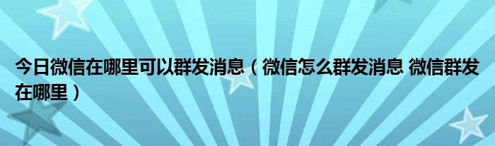 今日微信在哪里可以群发消息（微信怎么群发消息 微信群发在哪里）