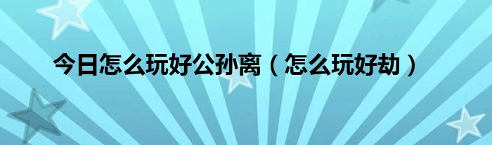 今日怎么玩好公孙离（怎么玩好劫）