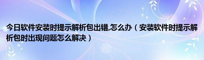 今日软件安装时提示解析包出错,怎么办（安装软件时提示解析包时出现问题怎么解决）