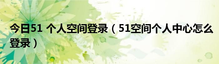 今日51 个人空间登录（51空间个人中心怎么登录）