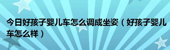 今日好孩子婴儿车怎么调成坐姿（好孩子婴儿车怎么样）