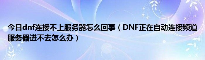 今日dnf连接不上服务器怎么回事（DNF正在自动连接频道服务器进不去怎么办）