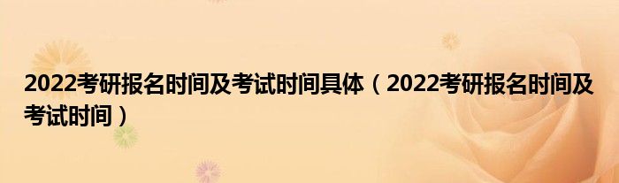 2022考研报名时间及考试时间具体（2022考研报名时间及考试时间）