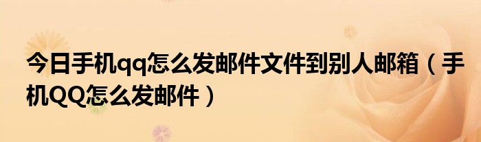 今日手机qq怎么发邮件文件到别人邮箱（手机QQ怎么发邮件）