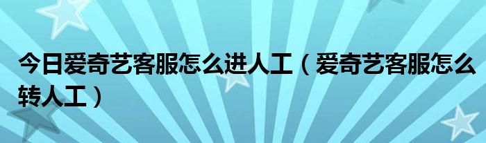 今日爱奇艺客服怎么进人工（爱奇艺客服怎么转人工）