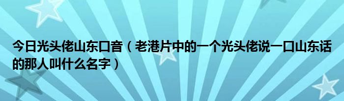 今日光头佬山东口音（老港片中的一个光头佬说一口山东话的那人叫什么名字）