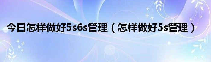 今日怎样做好5s6s管理（怎样做好5s管理）