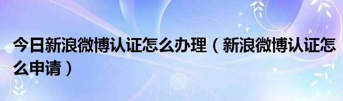 今日新浪微博认证怎么办理（新浪微博认证怎么申请）