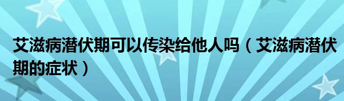 艾滋病潜伏期可以传染给他人吗（艾滋病潜伏期的症状）