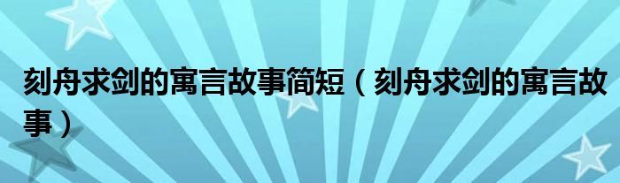 刻舟求剑的寓言故事简短（刻舟求剑的寓言故事）