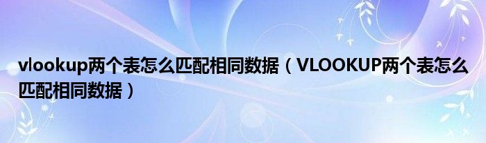 vlookup两个表怎么匹配相同数据（VLOOKUP两个表怎么匹配相同数据）