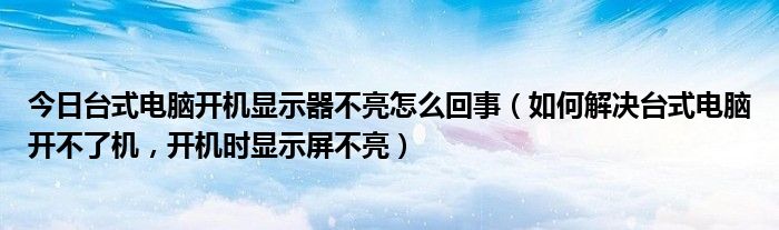 今日台式电脑开机显示器不亮怎么回事（如何解决台式电脑开不了机，开机时显示屏不亮）