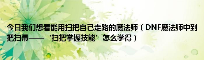 今日我们想看能用扫把自己走路的魔法师（DNF魔法师中到把扫帚——‘扫把掌握技能’怎么学得）