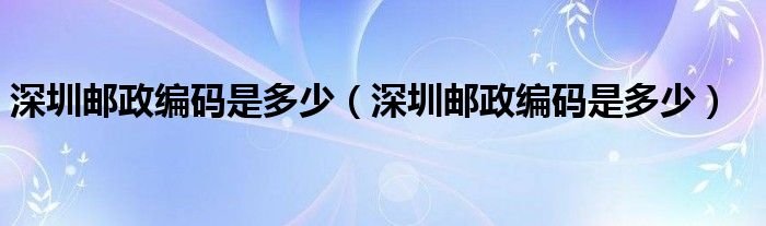 深圳邮政编码是多少（深圳邮政编码是多少）