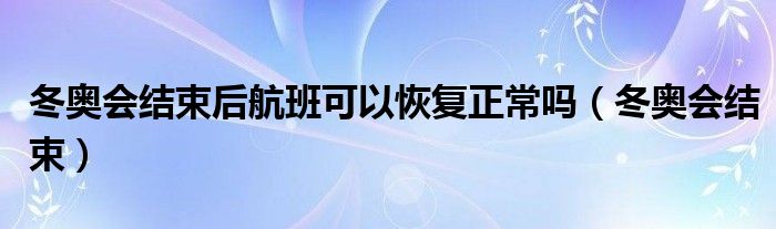 冬奥会结束后航班可以恢复正常吗（冬奥会结束）